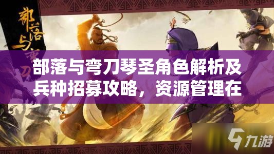 部落与弯刀琴圣角色解析及兵种招募攻略，资源管理在战略部署中的核心作用与高效运用技巧