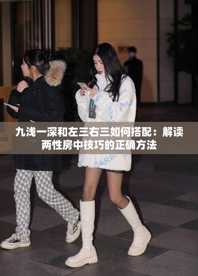 九浅一深和左三右三如何搭配：解读两性房中技巧的正确方法