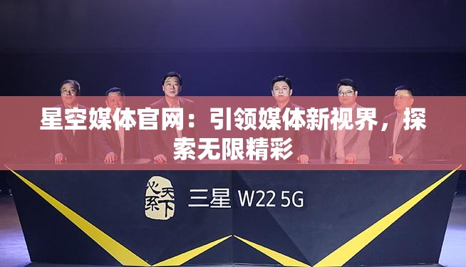 星空媒体官网：引领媒体新视界，探索无限精彩