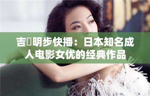 吉沢明步快播：日本知名成人电影女优的经典作品