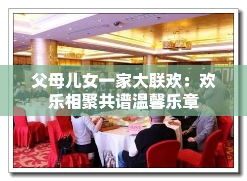 父母儿女一家大联欢：欢乐相聚共谱温馨乐章