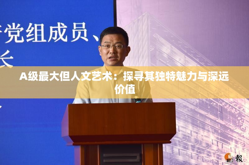 A级最大但人文艺术：探寻其独特魅力与深远价值