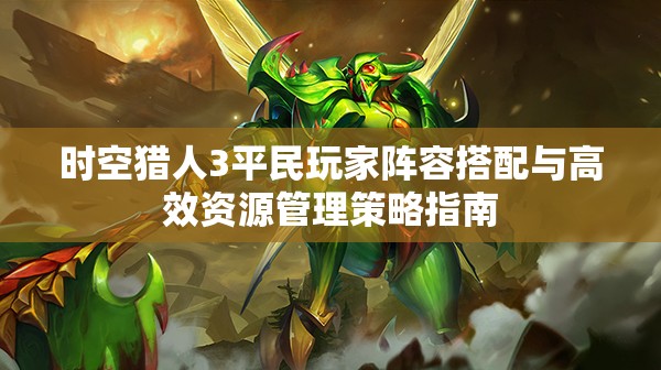 时空猎人3平民玩家阵容搭配与高效资源管理策略指南