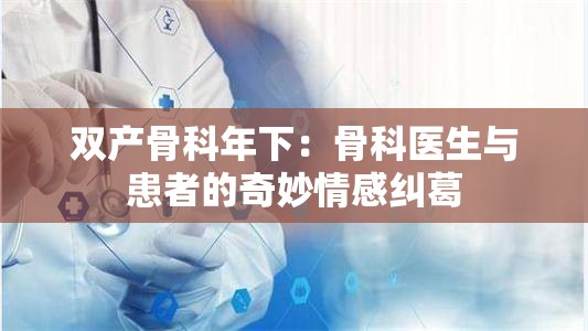 双产骨科年下：骨科医生与患者的奇妙情感纠葛