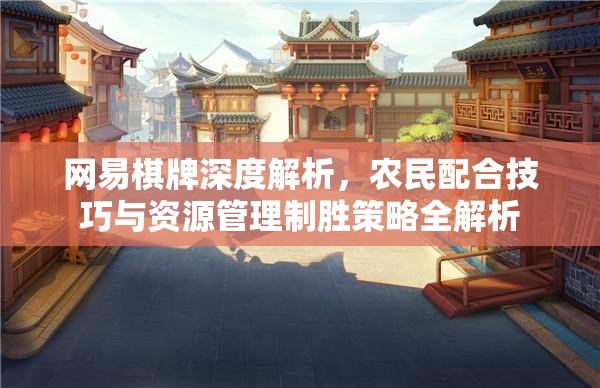 网易棋牌深度解析，农民配合技巧与资源管理制胜策略全解析