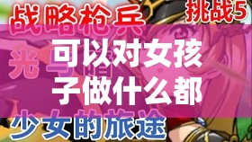 可以对女孩子做什么都可以的手游：体验无限可能的梦幻之旅