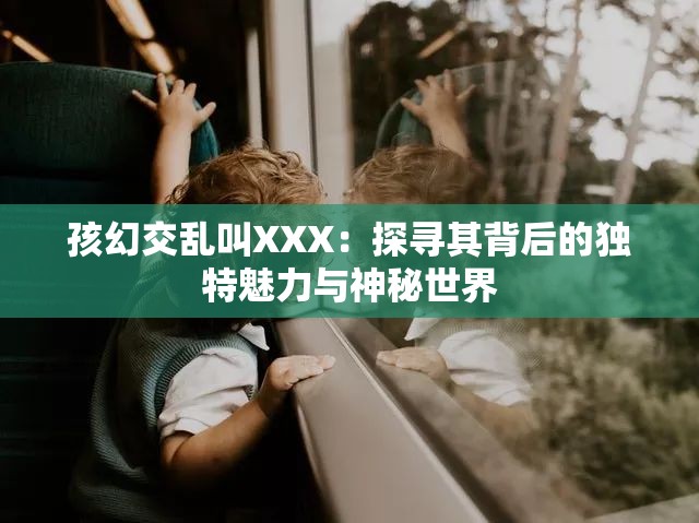 孩幻交乱叫XXX：探寻其背后的独特魅力与神秘世界