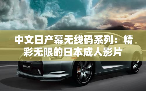 中文日产幕无线码系列：精彩无限的日本成人影片