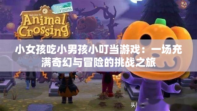 小女孩吃小男孩小叮当游戏：一场充满奇幻与冒险的挑战之旅