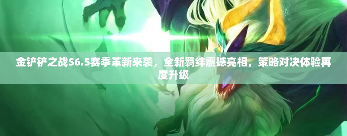 金铲铲之战S6.5赛季革新来袭，全新羁绊震撼亮相，策略对决体验再度升级