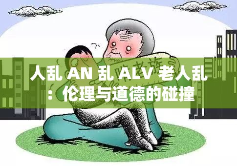 人乱 AN 乱 ALV 老人乱：伦理与道德的碰撞