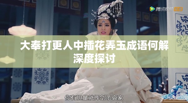 大奉打更人中插花弄玉成语何解深度探讨