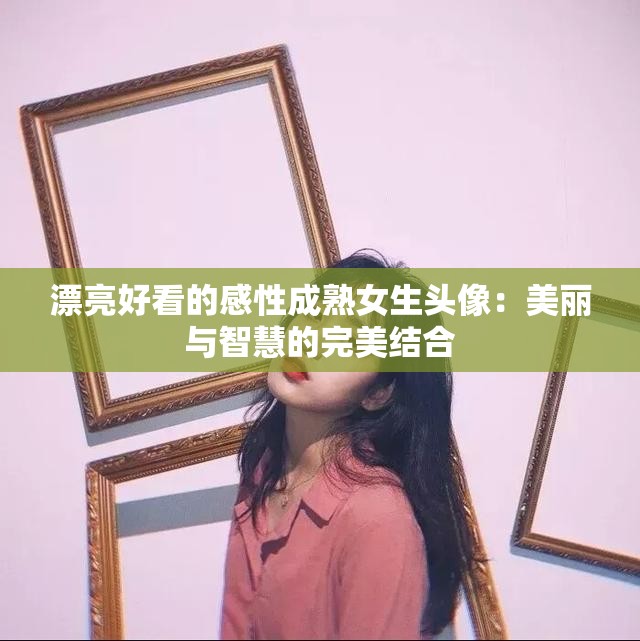 漂亮好看的感性成熟女生头像：美丽与智慧的完美结合