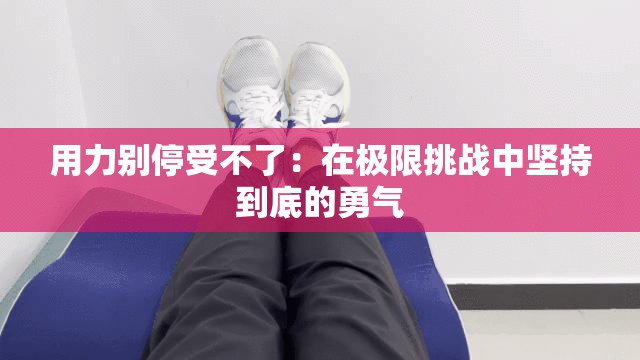 用力别停受不了：在极限挑战中坚持到底的勇气