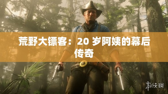 荒野大镖客：20 岁阿姨的幕后传奇