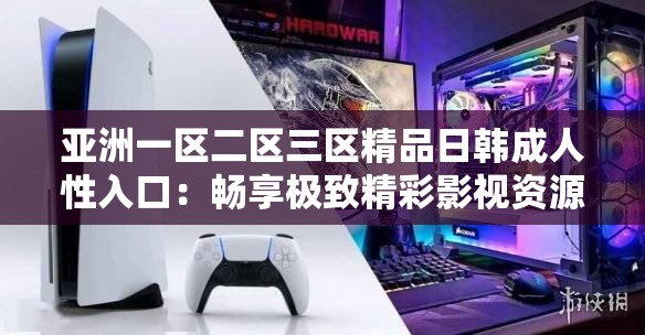 亚洲一区二区三区精品日韩成人性入口：畅享极致精彩影视资源