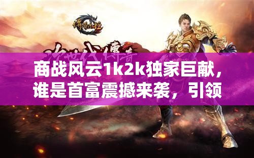 商战风云1k2k独家巨献，谁是首富震撼来袭，引领你开启财富传奇新篇章！