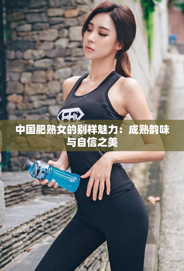 中国肥熟女的别样魅力：成熟韵味与自信之美