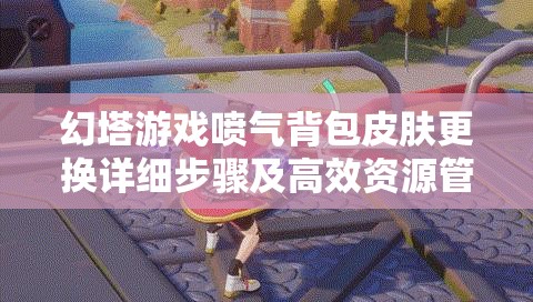 幻塔游戏喷气背包皮肤更换详细步骤及高效资源管理策略分享