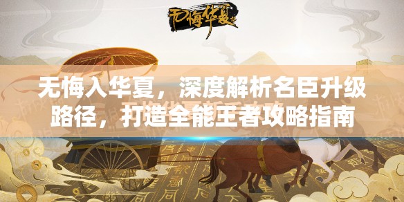 无悔入华夏，深度解析名臣升级路径，打造全能王者攻略指南