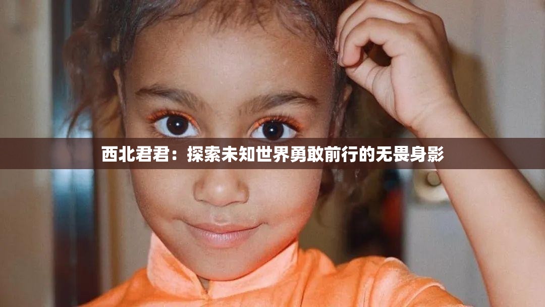 西北君君：探索未知世界勇敢前行的无畏身影