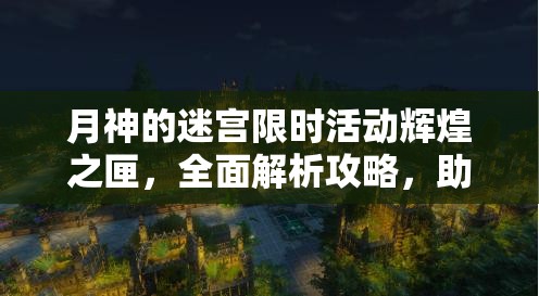 月神的迷宫限时活动辉煌之匣，全面解析攻略，助你轻松赢取丰厚奖励