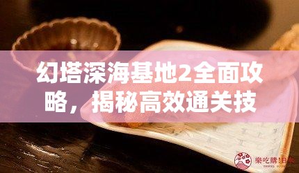 幻塔深海基地2全面攻略，揭秘高效通关技巧与秘籍详解