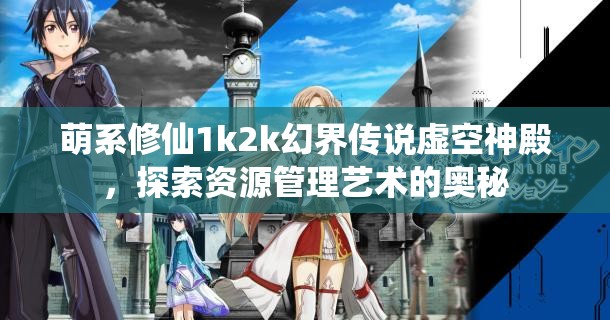 萌系修仙1k2k幻界传说虚空神殿，探索资源管理艺术的奥秘