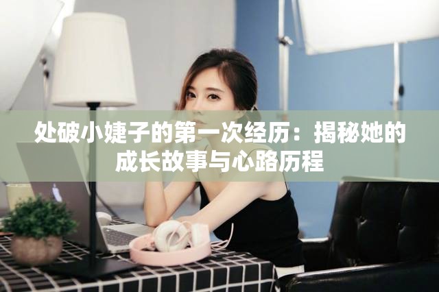 处破小婕子的第一次经历：揭秘她的成长故事与心路历程
