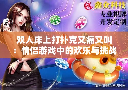 双人床上打扑克又痛又叫：情侣游戏中的欢乐与挑战体验分享
