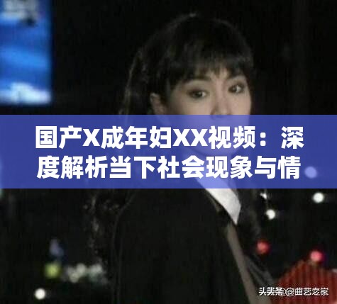 国产X成年妇XX视频：深度解析当下社会现象与情感表达，引发广泛讨论与思考