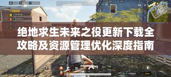 绝地求生未来之役更新下载全攻略及资源管理优化深度指南