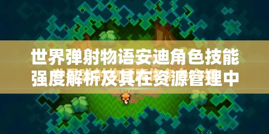 世界弹射物语安迪角色技能强度解析及其在资源管理中的重要性与高效利用策略