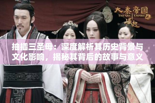 抽插三圣母：深度解析其历史背景与文化影响，揭秘其背后的故事与意义