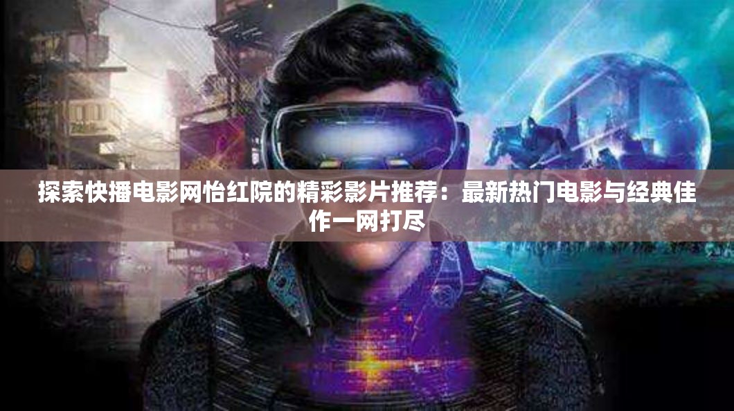 探索快播电影网怡红院的精彩影片推荐：最新热门电影与经典佳作一网打尽
