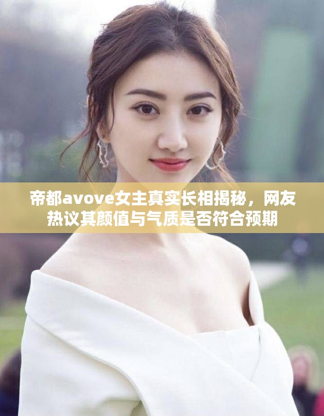 帝都avove女主真实长相揭秘，网友热议其颜值与气质是否符合预期