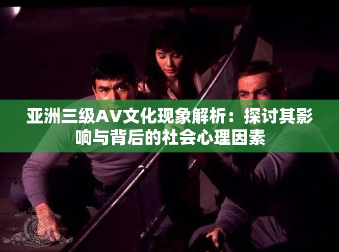 亚洲三级AV文化现象解析：探讨其影响与背后的社会心理因素