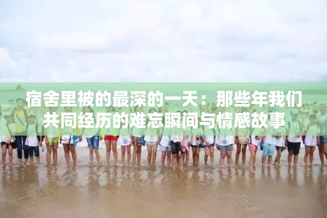宿舍里被的最深的一天：那些年我们共同经历的难忘瞬间与情感故事