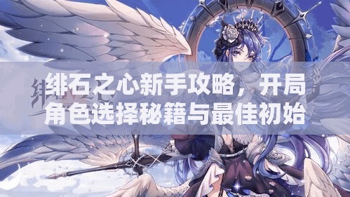 绯石之心新手攻略，开局角色选择秘籍与最佳初始角色推荐