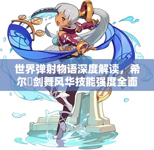 世界弹射物语深度解读，希尔媞剑舞风华技能强度全面剖析