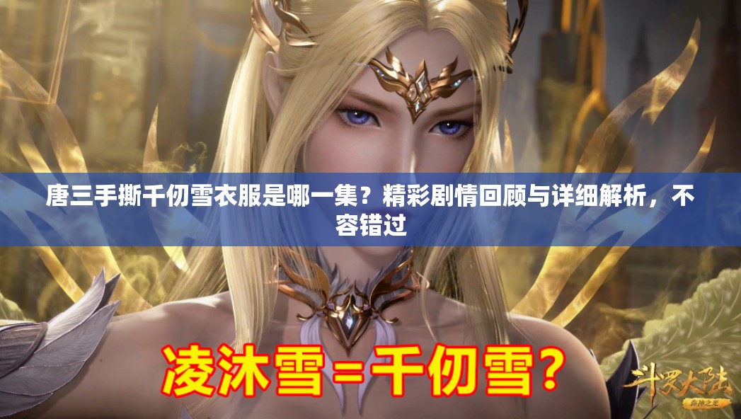唐三手撕千仞雪衣服是哪一集？精彩剧情回顾与详细解析，不容错过