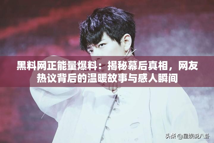 黑料网正能量爆料：揭秘幕后真相，网友热议背后的温暖故事与感人瞬间