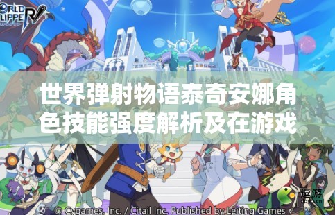 世界弹射物语泰奇安娜角色技能强度解析及在游戏资源管理中的角色定位