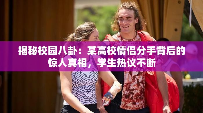 揭秘校园八卦：某高校情侣分手背后的惊人真相，学生热议不断