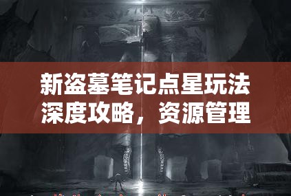 新盗墓笔记点星玩法深度攻略，资源管理技巧、高效使用策略及价值最大化指南