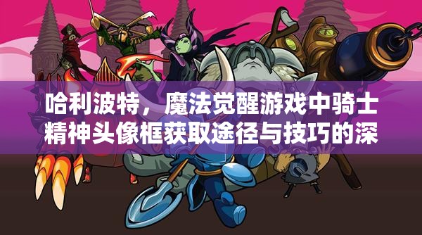 哈利波特，魔法觉醒游戏中骑士精神头像框获取途径与技巧的深度解析