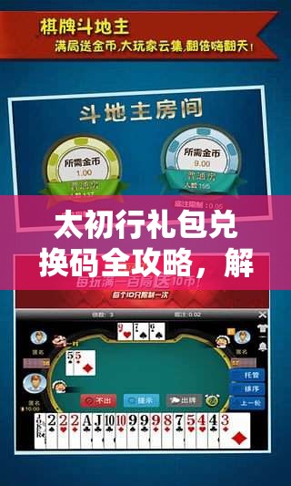 太初行礼包兑换码全攻略，解锁游戏宝藏，助你畅游太初世界的秘籍