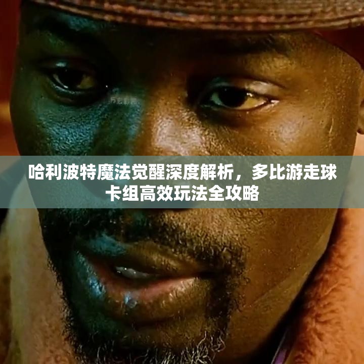 哈利波特魔法觉醒深度解析，多比游走球卡组高效玩法全攻略