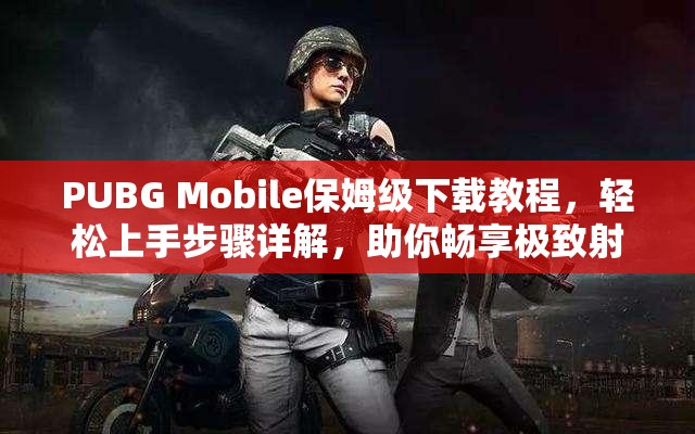 PUBG Mobile保姆级下载教程，轻松上手步骤详解，助你畅享极致射击盛宴