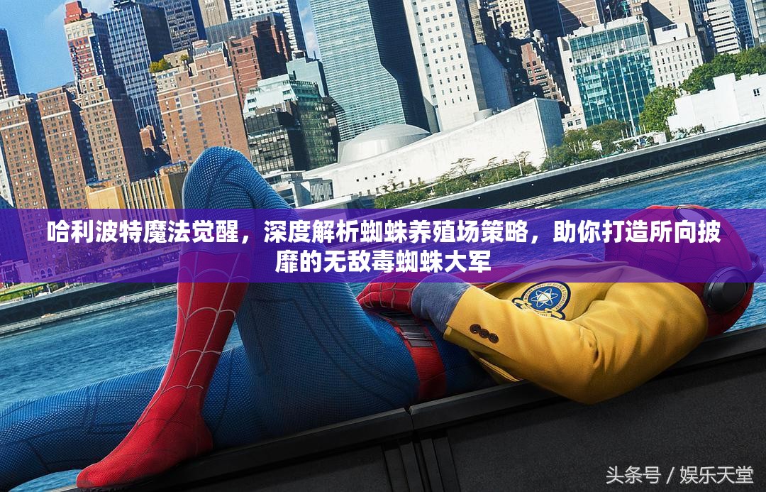 哈利波特魔法觉醒，深度解析蜘蛛养殖场策略，助你打造所向披靡的无敌毒蜘蛛大军